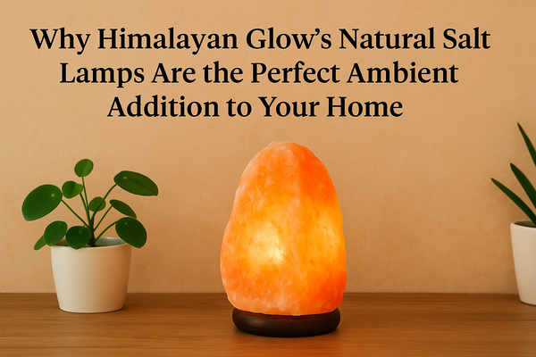 Why Himalayan Glow’s Natural Salt Lamps Are the Perfect Ambient Addition to Your Home